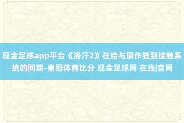 现金足球app平台《洛汗2》在给与原作独到接触系统的同期-皇冠体育比分 现金足球网 在线|官网