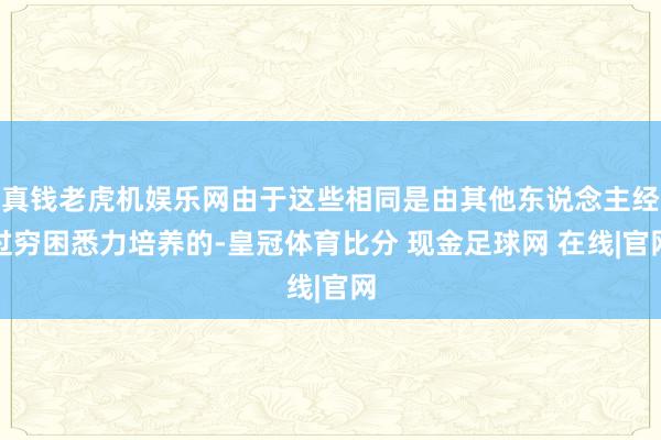 真钱老虎机娱乐网由于这些相同是由其他东说念主经过穷困悉力培养的-皇冠体育比分 现金足球网 在线|官网