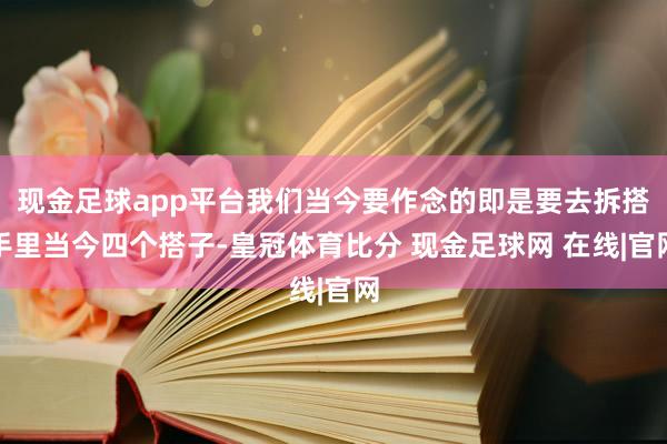 现金足球app平台我们当今要作念的即是要去拆搭手里当今四个搭子-皇冠体育比分 现金足球网 在线|官网