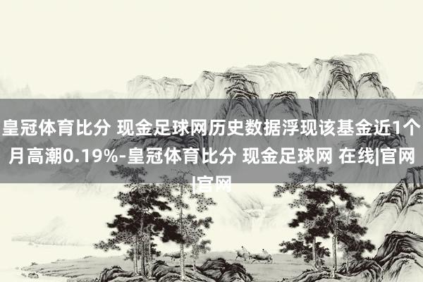 皇冠体育比分 现金足球网历史数据浮现该基金近1个月高潮0.19%-皇冠体育比分 现金足球网 在线|官网