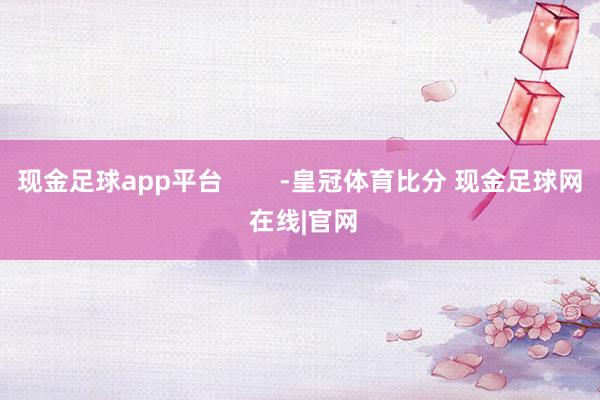 现金足球app平台        -皇冠体育比分 现金足球网 在线|官网