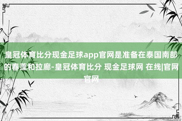 皇冠体育比分现金足球app官网是准备在泰国南部的春蓬和拉廊-皇冠体育比分 现金足球网 在线|官网