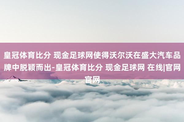 皇冠体育比分 现金足球网使得沃尔沃在盛大汽车品牌中脱颖而出-皇冠体育比分 现金足球网 在线|官网