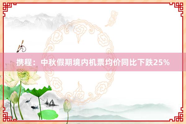 携程：中秋假期境内机票均价同比下跌25%