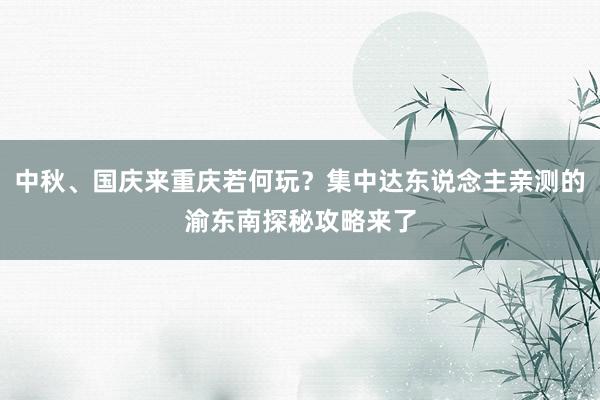 中秋、国庆来重庆若何玩？集中达东说念主亲测的渝东南探秘攻略来了
