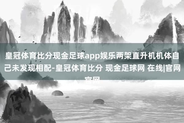 皇冠体育比分现金足球app娱乐两架直升机机体自己未发现相配-皇冠体育比分 现金足球网 在线|官网