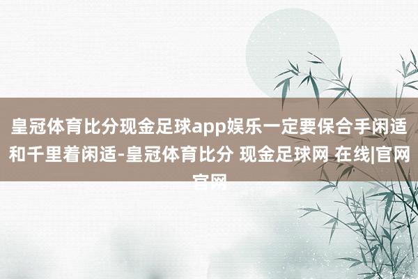 皇冠体育比分现金足球app娱乐一定要保合手闲适和千里着闲适-皇冠体育比分 现金足球网 在线|官网