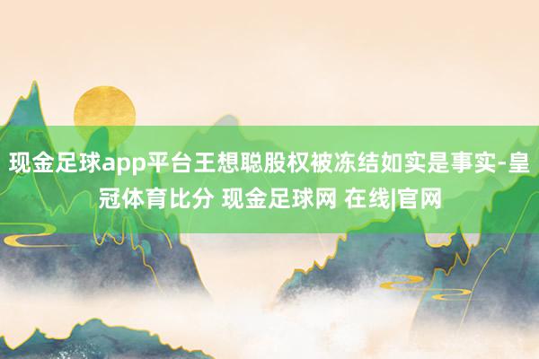 现金足球app平台王想聪股权被冻结如实是事实-皇冠体育比分 现金足球网 在线|官网