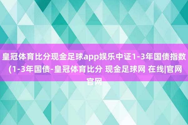 皇冠体育比分现金足球app娱乐中证1-3年国债指数 (1-3年国债-皇冠体育比分 现金足球网 在线|官网