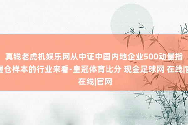 真钱老虎机娱乐网从中证中国内地企业500动量指数握仓样本的行业来看-皇冠体育比分 现金足球网 在线|官网