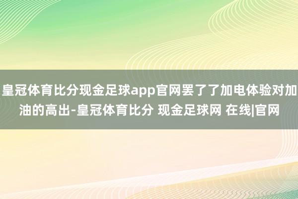 皇冠体育比分现金足球app官网罢了了加电体验对加油的高出-皇冠体育比分 现金足球网 在线|官网