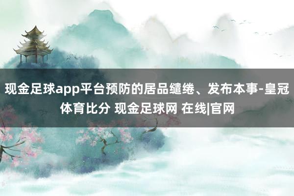 现金足球app平台预防的居品缱绻、发布本事-皇冠体育比分 现金足球网 在线|官网