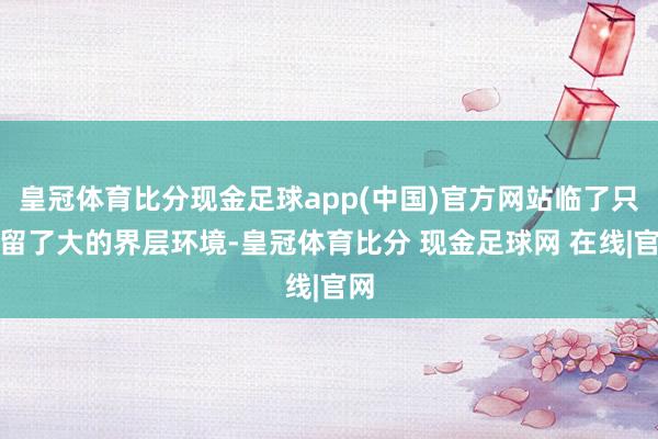 皇冠体育比分现金足球app(中国)官方网站临了只保留了大的界层环境-皇冠体育比分 现金足球网 在线|官网