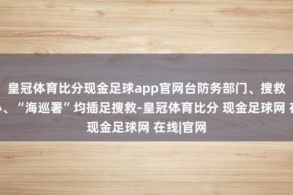 皇冠体育比分现金足球app官网台防务部门、搜救教学中心、“海巡署”均插足搜救-皇冠体育比分 现金足球网 在线|官网