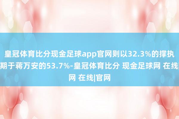 皇冠体育比分现金足球app官网则以32.3%的撑执度逾期于蒋万安的53.7%-皇冠体育比分 现金足球网 在线|官网