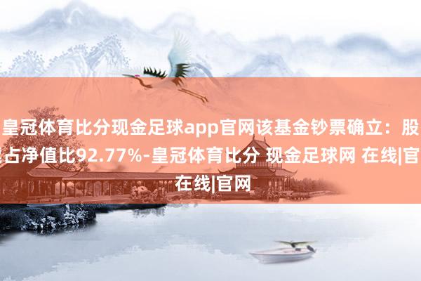皇冠体育比分现金足球app官网该基金钞票确立：股票占净值比92.77%-皇冠体育比分 现金足球网 在线|官网