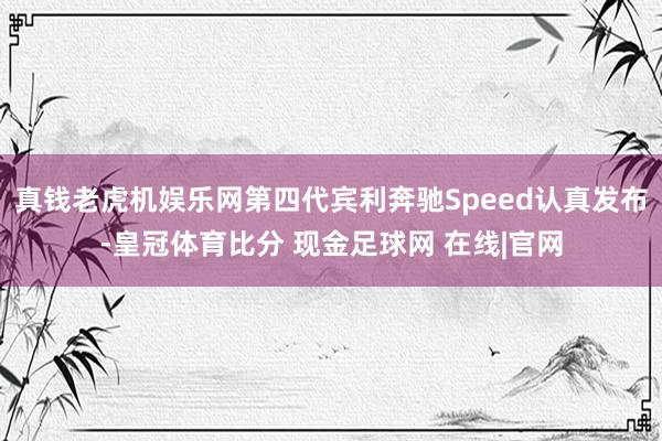 真钱老虎机娱乐网第四代宾利奔驰Speed认真发布-皇冠体育比分 现金足球网 在线|官网