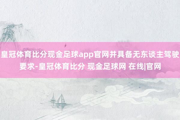 皇冠体育比分现金足球app官网并具备无东谈主驾驶要求-皇冠体育比分 现金足球网 在线|官网