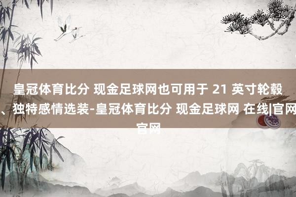 皇冠体育比分 现金足球网也可用于 21 英寸轮毂、独特感情选装-皇冠体育比分 现金足球网 在线|官网