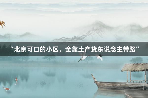“北京可口的小区，全靠土产货东说念主带路”