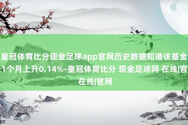 皇冠体育比分现金足球app官网历史数据知道该基金近1个月上升0.14%-皇冠体育比分 现金足球网 在线|官网