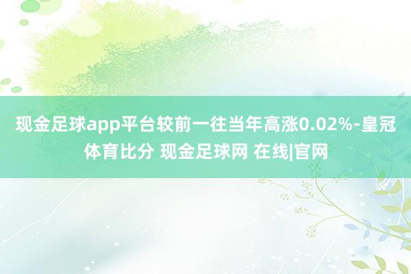 现金足球app平台较前一往当年高涨0.02%-皇冠体育比分 现金足球网 在线|官网