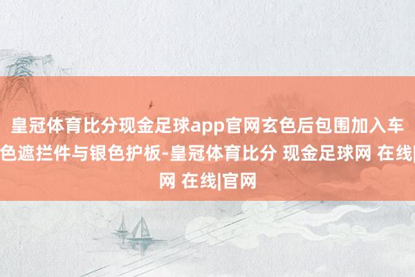 皇冠体育比分现金足球app官网玄色后包围加入车身同色遮拦件与银色护板-皇冠体育比分 现金足球网 在线|官网