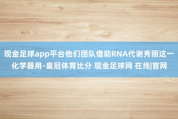 现金足球app平台他们团队借助RNA代谢秀丽这一化学器用-皇冠体育比分 现金足球网 在线|官网