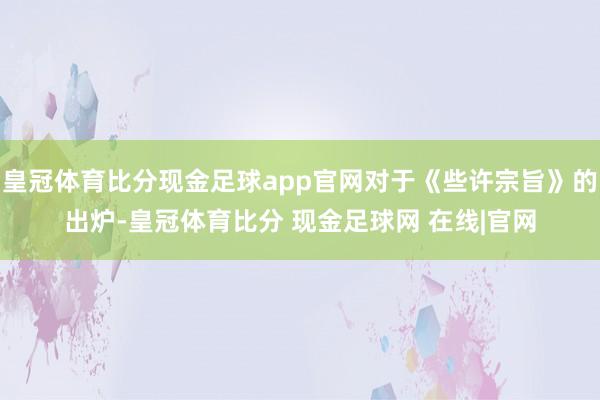 皇冠体育比分现金足球app官网对于《些许宗旨》的出炉-皇冠体育比分 现金足球网 在线|官网