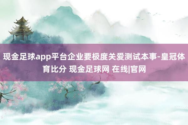现金足球app平台企业要极度关爱测试本事-皇冠体育比分 现金足球网 在线|官网