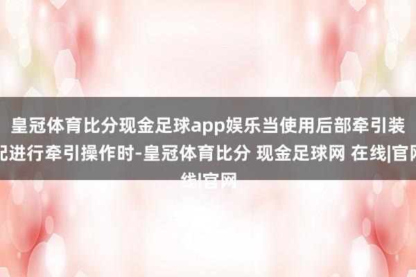 皇冠体育比分现金足球app娱乐当使用后部牵引装配进行牵引操作时-皇冠体育比分 现金足球网 在线|官网