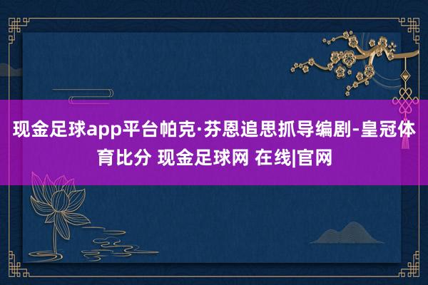 现金足球app平台帕克·芬恩追思抓导编剧-皇冠体育比分 现金足球网 在线|官网