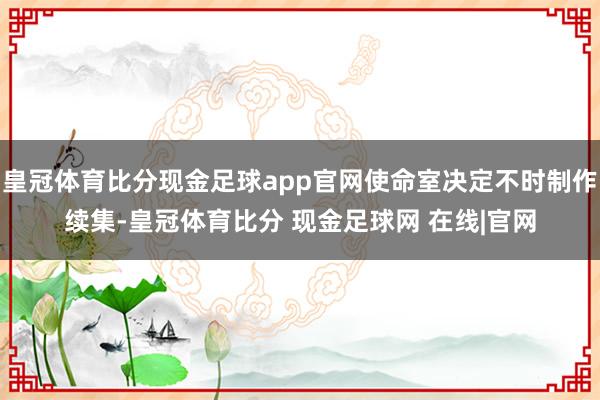 皇冠体育比分现金足球app官网使命室决定不时制作续集-皇冠体育比分 现金足球网 在线|官网
