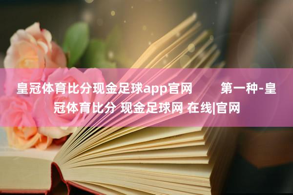 皇冠体育比分现金足球app官网        第一种-皇冠体育比分 现金足球网 在线|官网