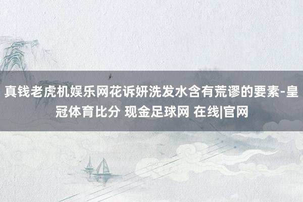 真钱老虎机娱乐网花诉妍洗发水含有荒谬的要素-皇冠体育比分 现金足球网 在线|官网