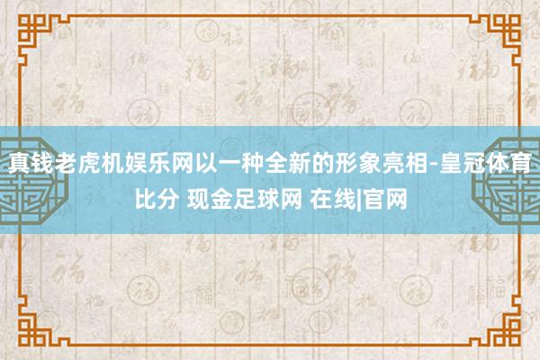 真钱老虎机娱乐网以一种全新的形象亮相-皇冠体育比分 现金足球网 在线|官网