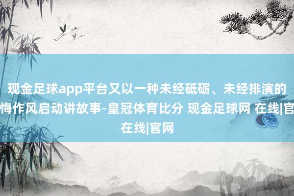 现金足球app平台又以一种未经砥砺、未经排演的忏悔作风启动讲故事-皇冠体育比分 现金足球网 在线|官网