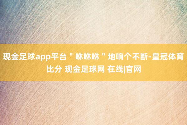 现金足球app平台＂咻咻咻＂地响个不断-皇冠体育比分 现金足球网 在线|官网