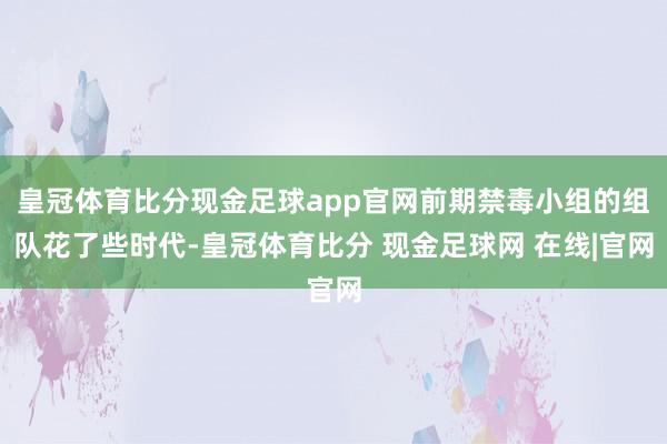 皇冠体育比分现金足球app官网前期禁毒小组的组队花了些时代-皇冠体育比分 现金足球网 在线|官网