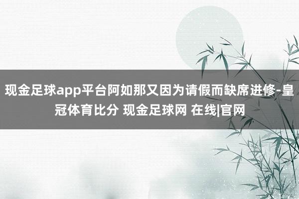 现金足球app平台阿如那又因为请假而缺席进修-皇冠体育比分 现金足球网 在线|官网