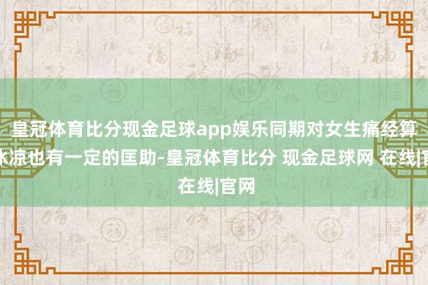 皇冠体育比分现金足球app娱乐同期对女生痛经算作冰凉也有一定的匡助-皇冠体育比分 现金足球网 在线|官网