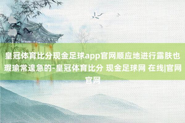 皇冠体育比分现金足球app官网顺应地进行露肤也瑕瑜常遑急的-皇冠体育比分 现金足球网 在线|官网