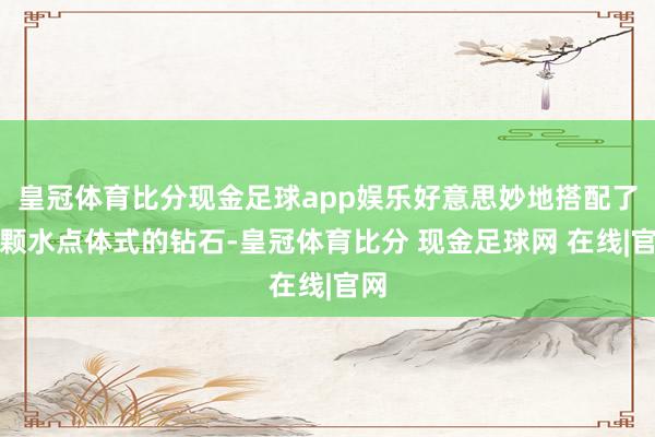 皇冠体育比分现金足球app娱乐好意思妙地搭配了两颗水点体式的钻石-皇冠体育比分 现金足球网 在线|官网