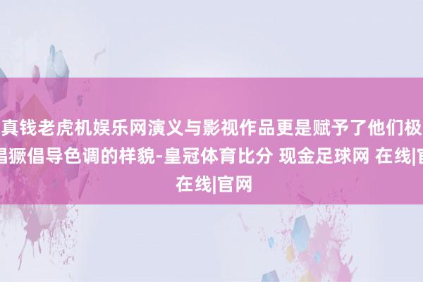 真钱老虎机娱乐网演义与影视作品更是赋予了他们极富猖獗倡导色调的样貌-皇冠体育比分 现金足球网 在线|官网