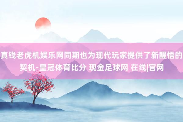 真钱老虎机娱乐网同期也为现代玩家提供了新醒悟的契机-皇冠体育比分 现金足球网 在线|官网