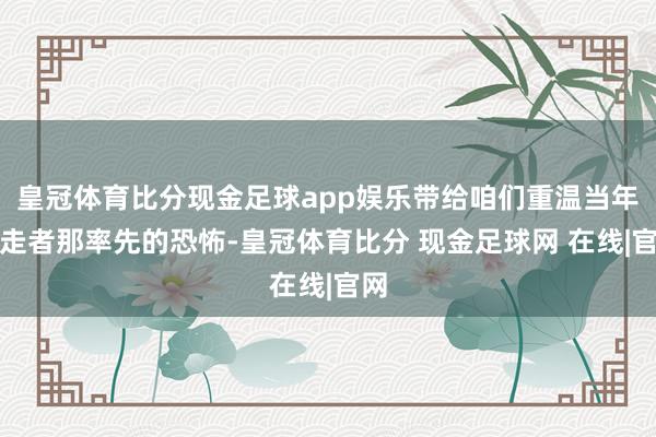 皇冠体育比分现金足球app娱乐带给咱们重温当年赶走者那率先的恐怖-皇冠体育比分 现金足球网 在线|官网