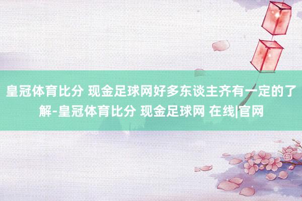 皇冠体育比分 现金足球网好多东谈主齐有一定的了解-皇冠体育比分 现金足球网 在线|官网