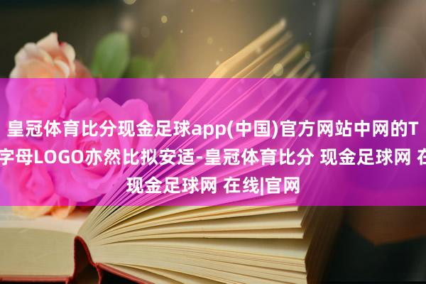 皇冠体育比分现金足球app(中国)官方网站中网的TOTOTA字母LOGO亦然比拟安适-皇冠体育比分 现金足球网 在线|官网