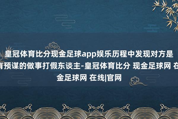 皇冠体育比分现金足球app娱乐历程中发现对方是有筹画有预谋的做事打假东谈主-皇冠体育比分 现金足球网 在线|官网