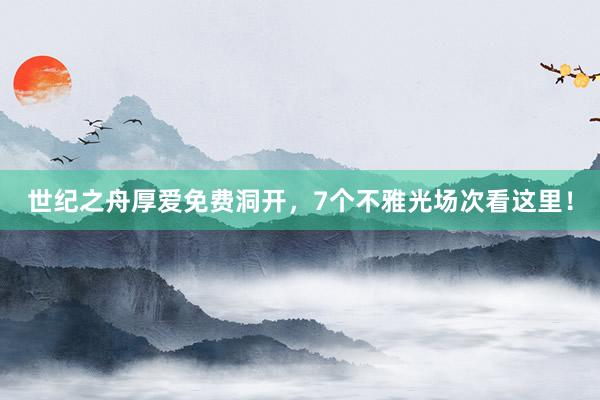 世纪之舟厚爱免费洞开，7个不雅光场次看这里！